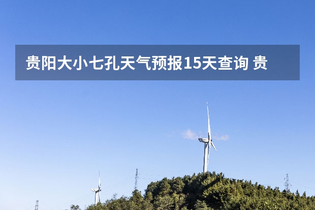 贵阳大小七孔天气预报15天查询 贵州百里杜鹃天气15天查询 15天天气预报准确率多高