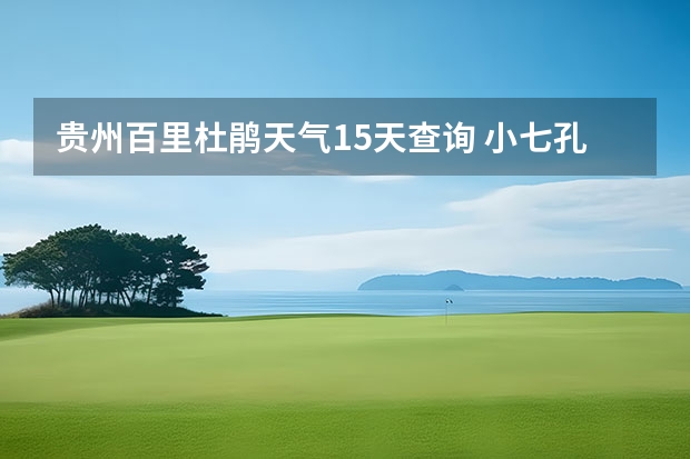 贵州百里杜鹃天气15天查询 小七孔天气15天查询一周 扶绥未来十五天天气预测