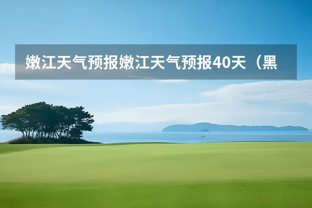 嫩江天气预报嫩江天气预报40天（黑河市未来一周的天气预报）