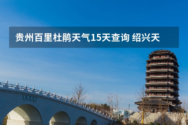 贵州百里杜鹃天气15天查询 绍兴天气预报15天查询 天气预报15天查询