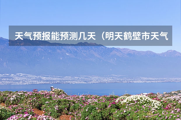 天气预报能预测几天（明天鹤壁市天气预报？）