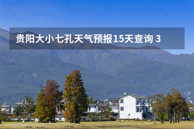 贵阳大小七孔天气预报15天查询 3月底婺源天气 小七孔天气15天查询一周