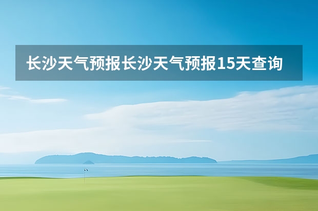 长沙天气预报长沙天气预报15天查询百度 长沙天气预报15天 长沙十五天天气预报？