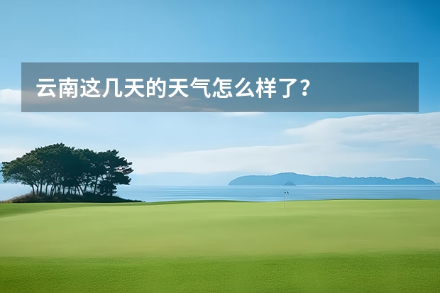 云南这几天的天气怎么样了？