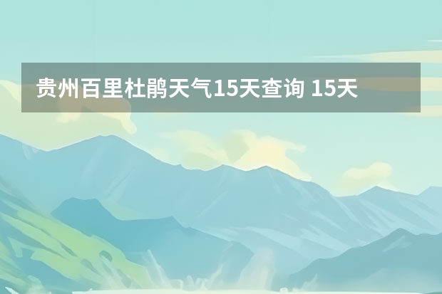 贵州百里杜鹃天气15天查询 15天天气预报准确率多高 四川天气预报15天气报旅游,天气 四川