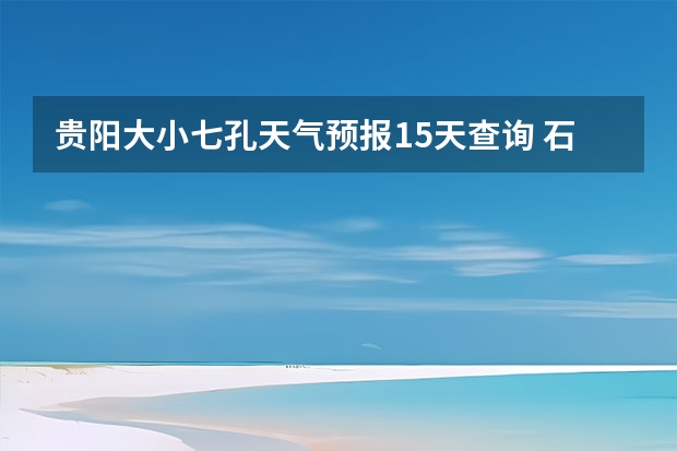 贵阳大小七孔天气预报15天查询 石河子天气预报15天准确率 贵州百里杜鹃天气15天查询