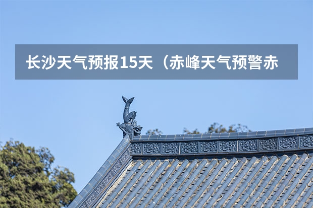 长沙天气预报15天（赤峰天气预警赤峰天气预报15天查询最新消息）