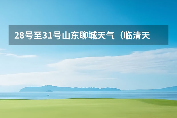 28号至31号山东聊城天气（临清天气山东聊城临清天气）