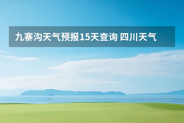 九寨沟天气预报15天查询 四川天气预报15天气报旅游,天气 四川 洛阳天气预报一周洛阳天气预报一周15天查询一周