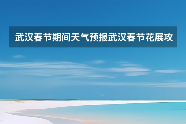 武汉春节期间天气预报武汉春节花展攻略 武汉十五天天气 未来15天天气预报