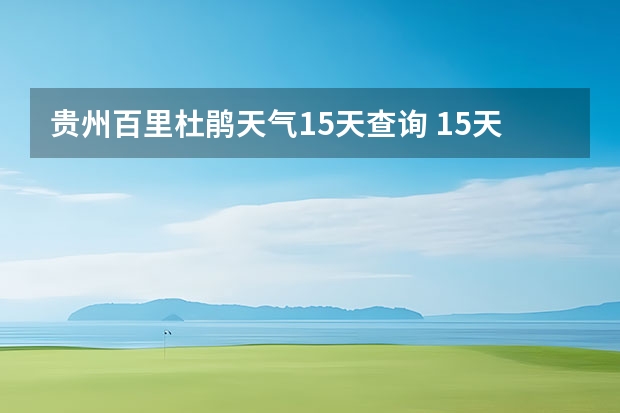 贵州百里杜鹃天气15天查询 15天天气预报准确率多高 柘城天气预报未来40天的天气预报