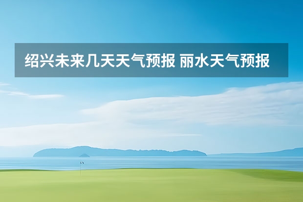 绍兴未来几天天气预报 丽水天气预报15天准确率 绍兴天气预报一周绍兴天气预报一周天气