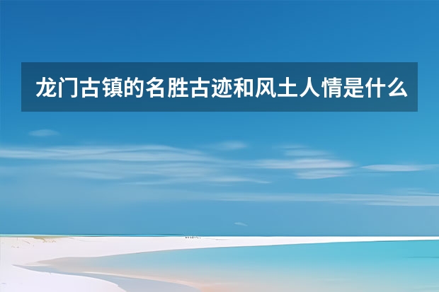 龙门古镇的名胜古迹和风土人情是什么？