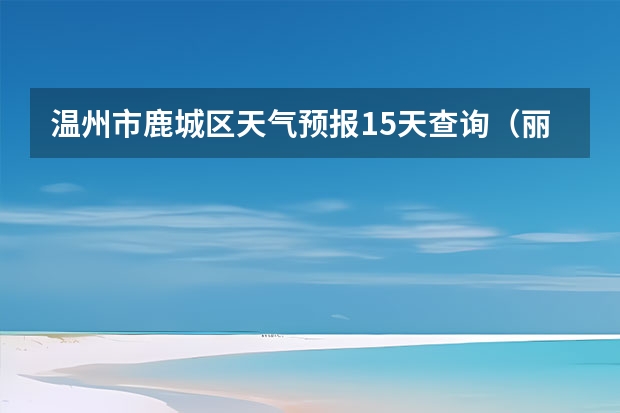 温州市鹿城区天气预报15天查询（丽水天气预报15天准确率）