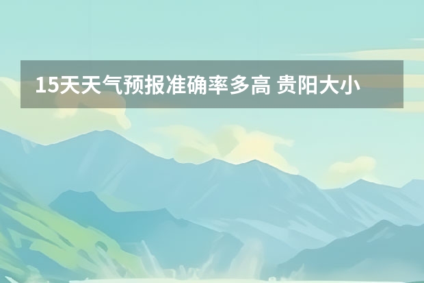 15天天气预报准确率多高 贵阳大小七孔天气预报15天查询 上饶天气还会热到几月份