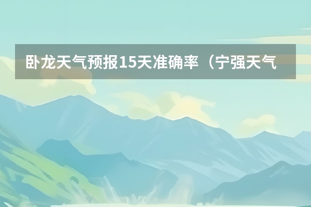 卧龙天气预报15天准确率（宁强天气预报宁强天气预报15天）