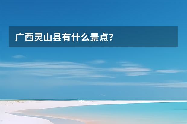 广西灵山县有什么景点？