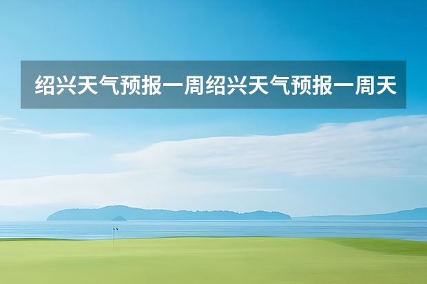 绍兴天气预报一周绍兴天气预报一周天气（榆树天气预报榆树天气预报15天）