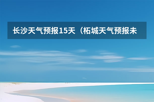 长沙天气预报15天（柘城天气预报未来40天的天气预报）