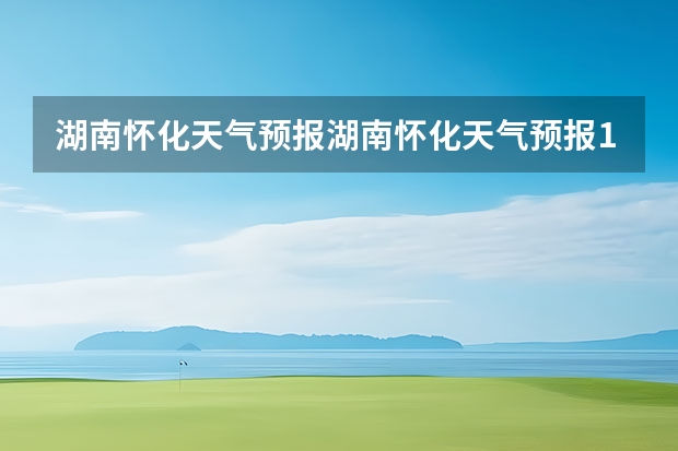 湖南怀化天气预报湖南怀化天气预报15天准确一览表图片 贵州百里杜鹃天气15天查询 15天天气预报准确率多高