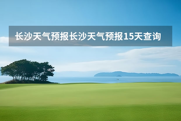 长沙天气预报长沙天气预报15天查询百度 四川天气预报15天气报旅游,天气 四川 贵州百里杜鹃花天气预报15天