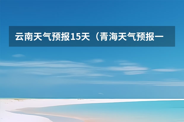 云南天气预报15天（青海天气预报一周青海天气预报一周7天）