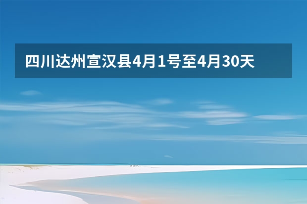 四川达州宣汉县4月1号至4月30天气预报表 四川未来三天天气预报,四川未来30天天气预报 四川天气预报15天气报旅游,天气 四川