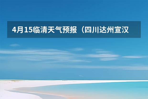 4月15临清天气预报（四川达州宣汉县4月1号至4月30天气预报表）