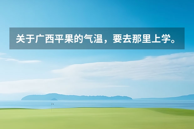 关于广西平果的气温，要去那里上学。。（未来15天天气预报准确率）