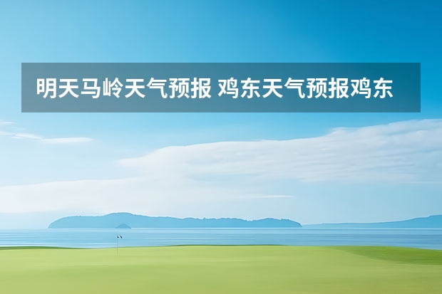 明天马岭天气预报 鸡东天气预报鸡东天气预报未来15天 丹东金光大道未来15天天气预报