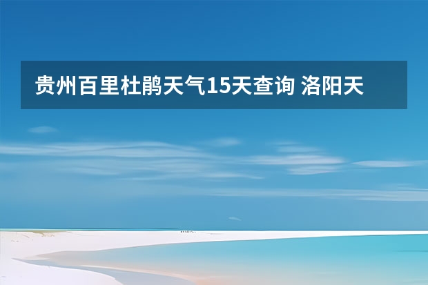 贵州百里杜鹃天气15天查询 洛阳天气预报一周洛阳天气预报一周15天查询一周 淮南市未来十五天天气