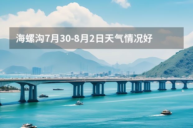 海螺沟7月30-8月2日天气情况好吗，适合去旅游吗