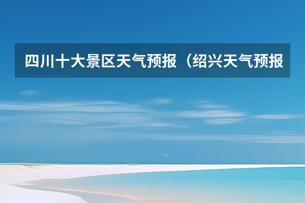 四川十大景区天气预报（绍兴天气预报一周绍兴天气预报一周天气）