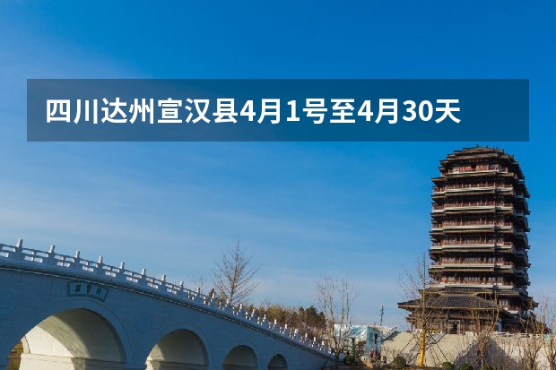 四川达州宣汉县4月1号至4月30天气预报表（四川未来三天天气预报,四川未来30天天气预报）