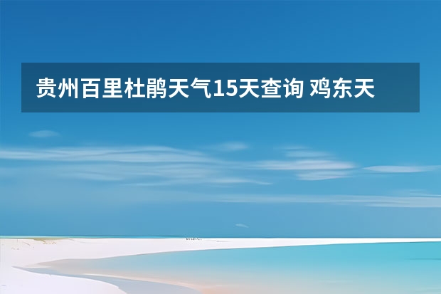 贵州百里杜鹃天气15天查询 鸡东天气预报鸡东天气预报未来15天 未来15天天气预报