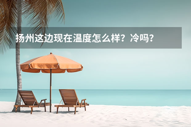 扬州这边现在温度怎么样？冷吗？