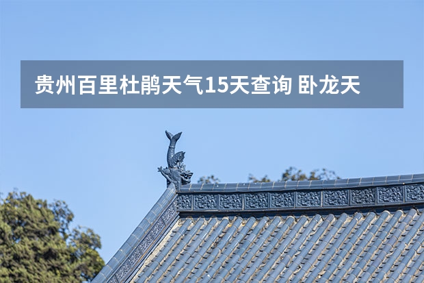 贵州百里杜鹃天气15天查询 卧龙天气预报15天准确率 长沙天气预报长沙天气预报15天查询百度