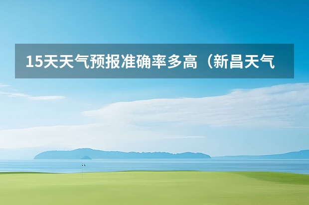 15天天气预报准确率多高（新昌天气2345新昌天气预报40天查询）