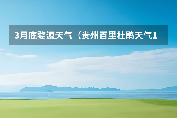 3月底婺源天气（贵州百里杜鹃天气15天查询）