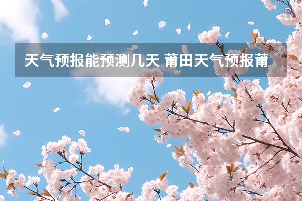 天气预报能预测几天 莆田天气预报莆田天气预报15天 湖南怀化天气预报湖南怀化天气预报15天准确一览表图片