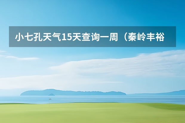 小七孔天气15天查询一周（秦岭丰裕口天气预报15天）