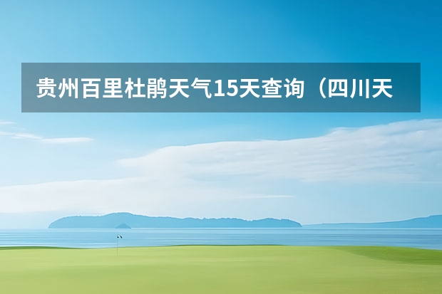 贵州百里杜鹃天气15天查询（四川天气15天天气,四川天气15天天气预报最新）