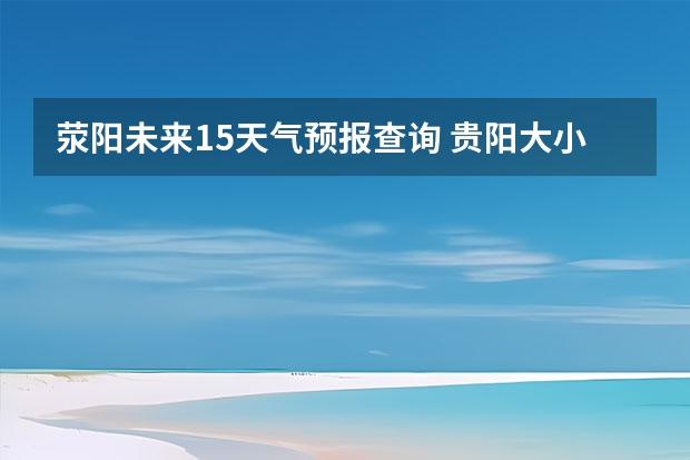 荥阳未来15天气预报查询 贵阳大小七孔天气预报15天查询