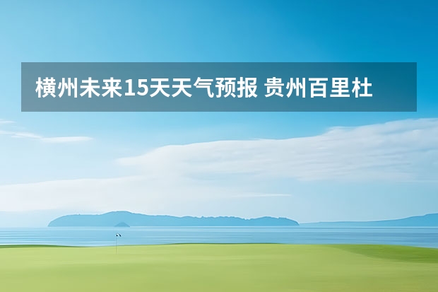 横州未来15天天气预报 贵州百里杜鹃天气15天查询