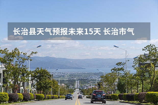 长治县天气预报未来15天 长治市气象局发布大风蓝色预警[Ⅳ级/一般]