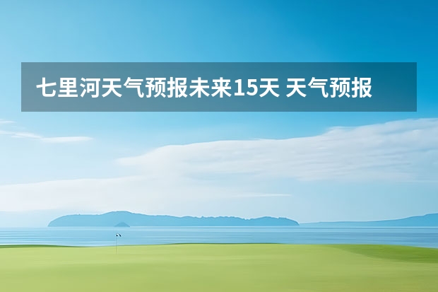 七里河天气预报未来15天 天气预报能预测几天