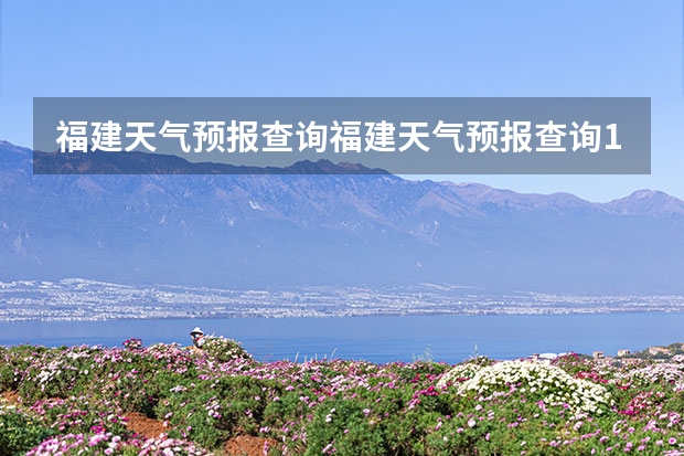 福建天气预报查询福建天气预报查询15天 云南天气15天预报，谢谢！