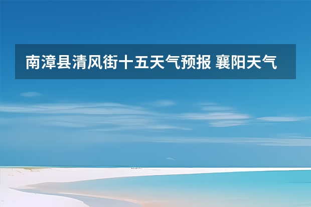 南漳县清风街十五天气预报 襄阳天气预报15天准确率