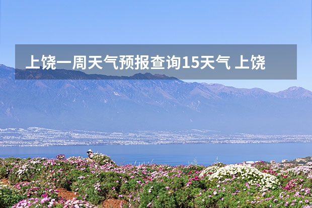 上饶一周天气预报查询15天气 上饶最近七天天气预报