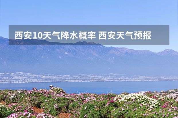 西安10天气降水概率 西安天气预报一周西安未来60天天气预报最准